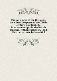 The parlement of the thre ages, an alliterative poem of the XIVth century, now first ed., from manuscripts in the British museum, with introduction, . and illustrative texts, by Israel Gol