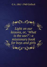 Light on our lessons, or, "What is the use?": a missionary book for boys and girls