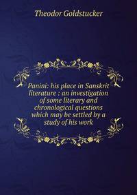 Panini: his place in Sanskrit literature : an investigation of some literary and chronological questions which may be settled by a study of his work