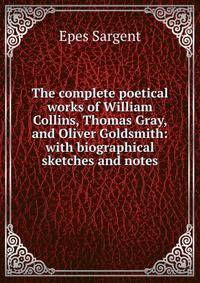 The complete poetical works of William Collins, Thomas Gray, and Oliver Goldsmith: with biographical sketches and notes