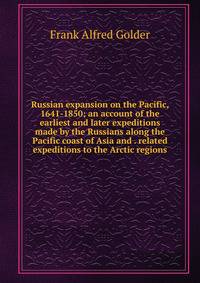 Russian expansion on the Pacific, 1641-1850; an account of the earliest and later expeditions made by the Russians along the Pacific coast of Asia and . related expeditions to the Arctic regions