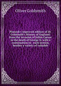 Pinnock's improved edition of Dr. Goldsmith's History of England: from the invasion of Julius Caesar to the death of George II, with a continuation to . each section, besides a variety of valuable
