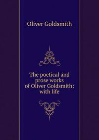 The poetical and prose works of Oliver Goldsmith: with life