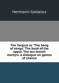 The Targum to "The Song of songs." The book of the apple. The ten Jewish martyrs. A dialogue on games of chance