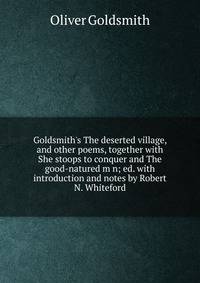 Goldsmith's The deserted village, and other poems, together with She stoops to conquer and The good-natured m n; ed. with introduction and notes by Robert N. Whiteford