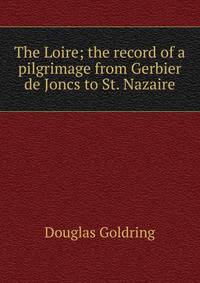 The Loire; the record of a pilgrimage from Gerbier de Joncs to St. Nazaire