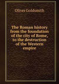 The Roman history from the foundation of the city of Rome, to the destruction of the Western empire