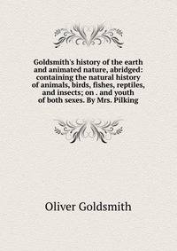 Goldsmith's history of the earth and animated nature, abridged: containing the natural history of animals, birds, fishes, reptiles, and insects; on . and youth of both sexes. By Mrs. Pilking