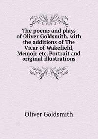 The poems and plays of Oliver Goldsmith, with the additions of The Vicar of Wakefield, Memoir etc. Portrait and original illustrations