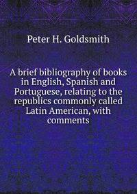 A brief bibliography of books in English, Spanish and Portuguese, relating to the republics commonly called Latin American, with comments