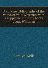 A concise bibliography of the works of Walt Whitman, with a supplement of fifty books about Whitman