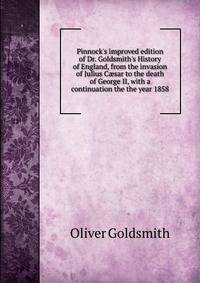 Pinnock's improved edition of Dr. Goldsmith's History of England, from the invasion of Julius C?sar to the death of George II, with a continuation the the year 1858
