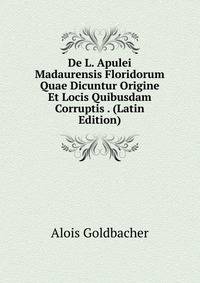 De L. Apulei Madaurensis Floridorum Quae Dicuntur Origine Et Locis Quibusdam Corruptis . (Latin Edition)