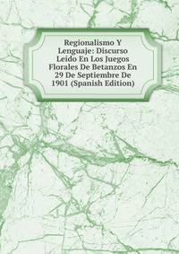 Regionalismo Y Lenguaje: Discurso Leido En Los Juegos Florales De Betanzos En 29 De Septiembre De 1901 (Spanish Edition)