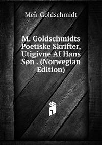 M. Goldschmidts Poetiske Skrifter, Utigivne Af Hans Son . (Norwegian Edition)