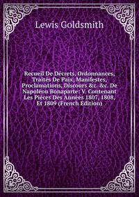 Recueil De D?crets, Ordonnances, Trait?s De Paix, Manifestes, Proclamations, Discours &amp;c. &amp;c. De Napol?on Bonaparte: V. Contenant Les Pi?ces Des Ann?es 1807, 1808, Et 1809 (French Edition)