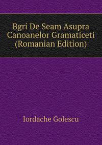 Bgri De Seam Asupra Canoanelor Gramaticeti (Romanian Edition)