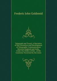 Telegraph and Travel: A Narrative of the Formation and Development of Telegraphic Communication Between England and India, Under the Orders of Her . of the Countries Traversed by the Lines
