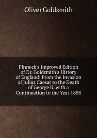 Pinnock's Improved Edition of Dr. Goldsmith's History of England: From the Invasion of Julius Caesar to the Death of George Ii, with a Continuation to the Year 1858