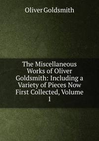 The Miscellaneous Works of Oliver Goldsmith: Including a Variety of Pieces Now First Collected, Volume 1