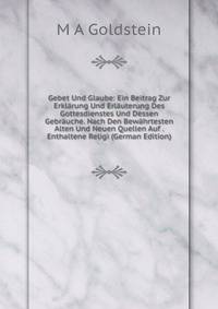 Gebet Und Glaube: Ein Beitrag Zur Erklarung Und Erlauterung Des Gottesdienstes Und Dessen Gebrauche. Nach Den Bewahrtesten Alten Und Neuen Quellen Auf . Enthaltene Religi (German Edition)