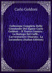 Collezione Completa Delle Commedie Del Signor Carlo Goldoni .: Il Teatro Comico.- La Bottega Del Caff?.- L'avventuriere Onorato.- La Locandiera (Italian Edition)