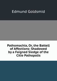 Pathomachia, Or, the Battell of Affections: Shadowed by a Faigned Siedge of the Citie Pathopolis