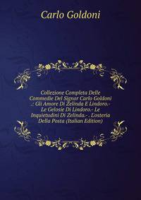 Collezione Completa Delle Commedie Del Signor Carlo Goldoni .: Gli Amore Di Zelinda E Lindoro.- Le Gelosie Di Lindoro.- Le Inquietudini Di Zelinda.- . L'osteria Della Posta (Italian Edition)