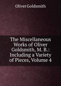 The Miscellaneous Works of Oliver Goldsmith, M. B.: Including a Variety of Pieces, Volume 4