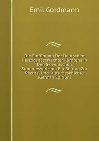 Die Einfuhrung Der Deutschen Herzogsgeschlechter Karntens in Den Slovenischen Stammesverband: Ein Beitrag Zur Rechts- Und Kulturgeschichte (German Edition)