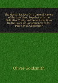 The Martial Review; Or, a General History of the Late Wars; Together with the Definitive Treaty, and Some Reflections On the Probable Consequences of the Peace By O. Goldsmith?.