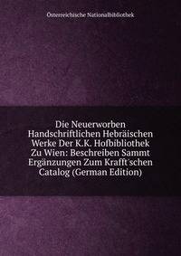 Die Neuerworben Handschriftlichen Hebr?ischen Werke Der K.K. Hofbibliothek Zu Wien: Beschreiben Sammt Erg?nzungen Zum Krafft'schen Catalog (German Edition)
