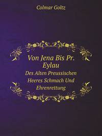 Von Jena Bis Pr. Eylau, Des Alten Preussischen Heeres Schmach Und Ehrenrettung: Eine Kriegsgeschichtliche Studie (German Edition)