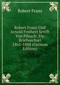 Robert Franz Und Arnold Freiherr Senfft Von Pilsach: Ein Briefwechsel 1861-1888 (German Edition)