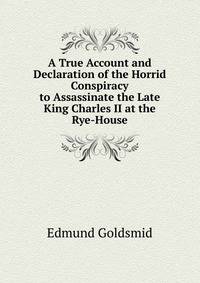 A True Account and Declaration of the Horrid Conspiracy to Assassinate the Late King Charles II at the Rye-House