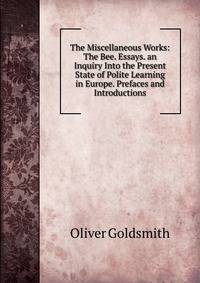 The Miscellaneous Works: The Bee. Essays. an Inquiry Into the Present State of Polite Learning in Europe. Prefaces and Introductions
