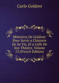 M?moires De Goldoni: Pour Servir a L'histoire De Sa Vie, Et a Celle De Son Th?atre, Volume 13 (French Edition)