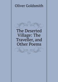The Deserted Village: The Traveller, and Other Poems