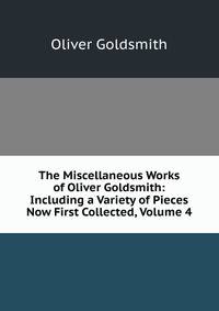 The Miscellaneous Works of Oliver Goldsmith: Including a Variety of Pieces Now First Collected, Volume 4