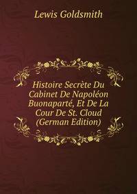 Histoire Secrete Du Cabinet De Napoleon Buonaparte, Et De La Cour De St. Cloud (German Edition)