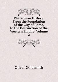 The Roman History: From the Foundation of the City of Rome, to the Destruction of the Western Empire, Volume 2