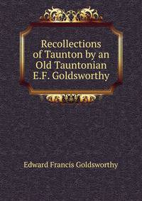 Recollections of Taunton by an Old Tauntonian E.F. Goldsworthy.