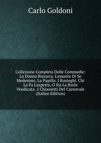 Collezione Completa Delle Commedie: La Donna Bizzarra. L'amante Di Se Medesimo. La Pupilla. I Rusteghi. Chi La Fa L'aspetta, O Sia La Burla Vendicata . I Chiassetti Del Carnovale (Italian Edition)