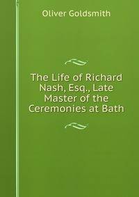 The Life of Richard Nash, Esq., Late Master of the Ceremonies at Bath