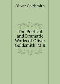 The Poetical and Dramatic Works of Oliver Goldsmith, M.B.