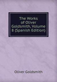 The Works of Oliver Goldsmith, Volume 8 (Spanish Edition)