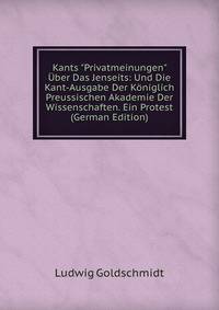 Kants "Privatmeinungen" ?ber Das Jenseits: Und Die Kant-Ausgabe Der K?niglich Preussischen Akademie Der Wissenschaften. Ein Protest (German Edition)
