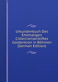 Urkundenbuch Des Ehemaligen Cistercienserstiftes Goldenkron in Bohmen (German Edition)