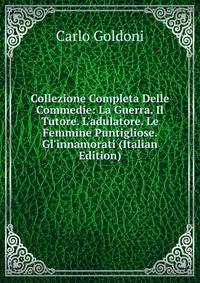 Collezione Completa Delle Commedie: La Guerra. Il Tutore. L'adulatore. Le Femmine Puntigliose. Gl'innamorati (Italian Edition)