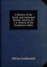 A History of the Earth, and Animated Nature: Insects, Pt. 1-4. History of the Zoophytes. Index